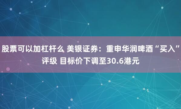 股票可以加杠杆么 美银证券：重申华润啤酒“买入”评级 目标价下调至30.6港元