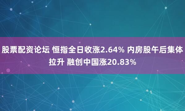 股票配资论坛 恒指全日收涨2.64% 内房股午后集体拉升 融创中国涨20.83%