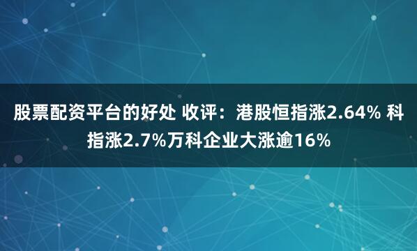 股票配资平台的好处 收评：港股恒指涨2.64% 科指涨2.7%万科企业大涨逾16%