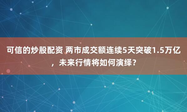 可信的炒股配资 两市成交额连续5天突破1.5万亿，未来行情将如何演绎？