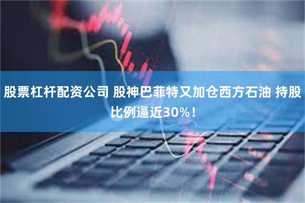 股票杠杆配资公司 股神巴菲特又加仓西方石油 持股比例逼近30%！