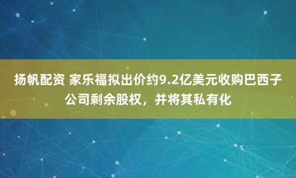 扬帆配资 家乐福拟出价约9.2亿美元收购巴西子公司剩余股权，并将其私有化