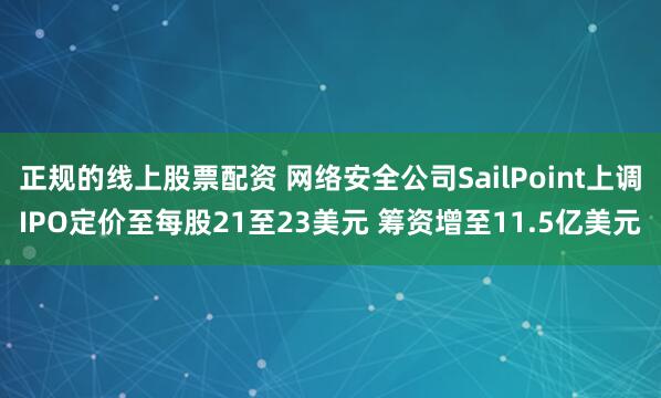 正规的线上股票配资 网络安全公司SailPoint上调IPO定价至每股21至23美元 筹资增至11.5亿美元