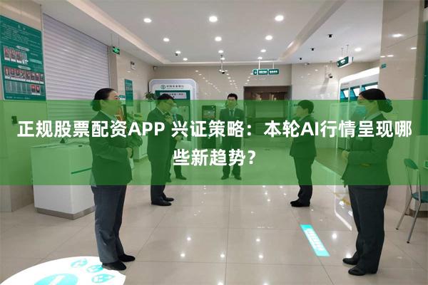 正规股票配资APP 兴证策略：本轮AI行情呈现哪些新趋势？