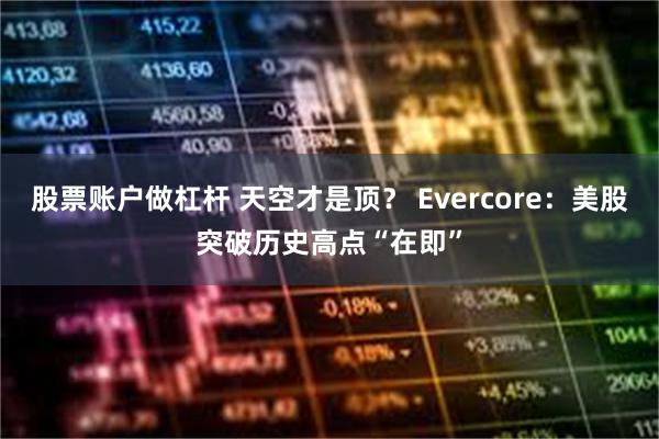 股票账户做杠杆 天空才是顶？ Evercore：美股突破历史高点“在即”