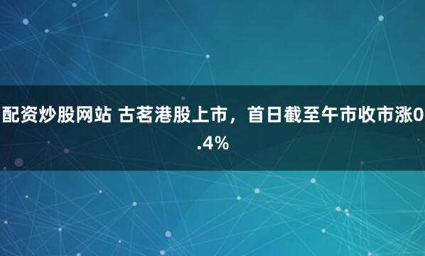 配资炒股网站 古茗港股上市，首日截至午市收市涨0.4%