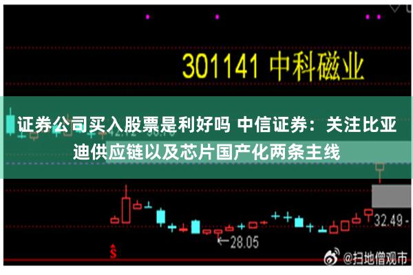 证券公司买入股票是利好吗 中信证券：关注比亚迪供应链以及芯片国产化两条主线