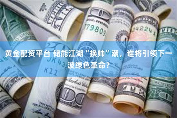 黄金配资平台 储能江湖“换帅”潮，谁将引领下一波绿色革命？