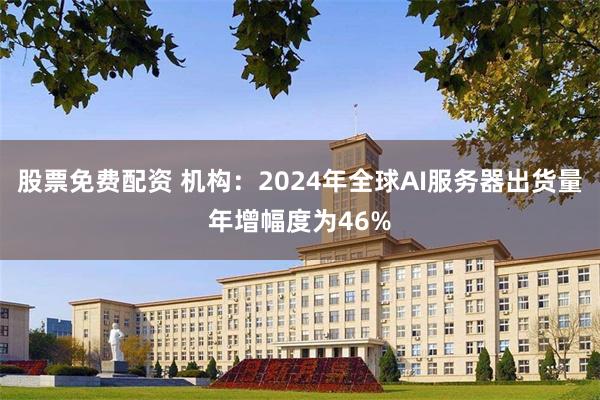 股票免费配资 机构：2024年全球AI服务器出货量年增幅度为46%