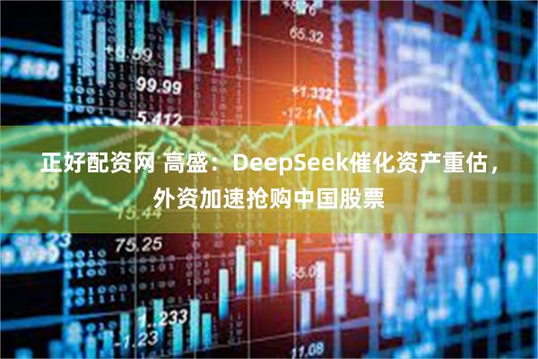 正好配资网 高盛：DeepSeek催化资产重估，外资加速抢购中国股票