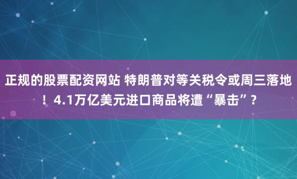 正规的股票配资网站 特朗普对等关税令或周三落地！4.1万亿美元进口商品将遭“暴击”？