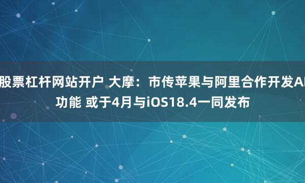 股票杠杆网站开户 大摩：市传苹果与阿里合作开发AI功能 或于4月与iOS18.4一同发布