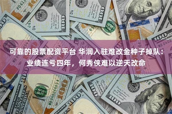 可靠的股票配资平台 华润入驻难改金种子掉队：业绩连亏四年，何秀侠难以逆天改命