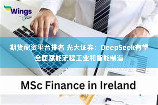 期货配资平台排名 光大证券：DeepSeek有望全面赋能流程工业和智能制造