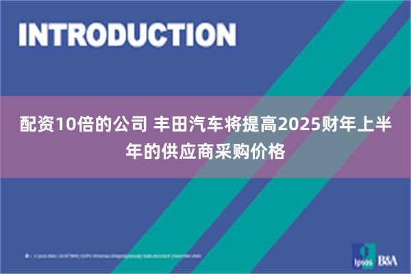 配资10倍的公司 丰田汽车将提高2025财年上半年的供应商采购价格