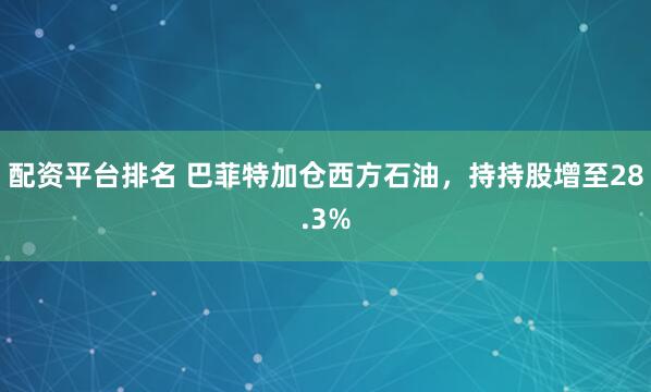 配资平台排名 巴菲特加仓西方石油，持持股增至28.3%