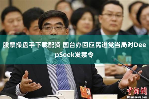 股票操盘手下载配资 国台办回应民进党当局对DeepSeek发禁令