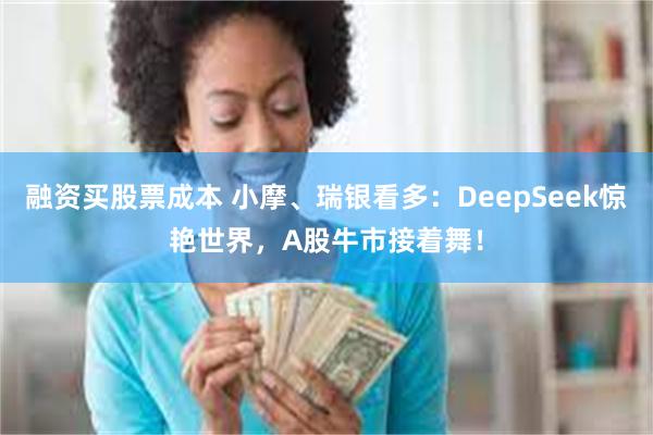 融资买股票成本 小摩、瑞银看多：DeepSeek惊艳世界，A股牛市接着舞！