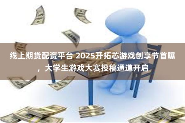 线上期货配资平台 2025开拓芯游戏创享节首曝，大学生游戏大赛投稿通道开启