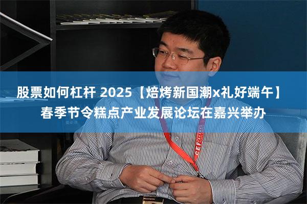 股票如何杠杆 2025【焙烤新国潮x礼好端午】 春季节令糕点产业发展论坛在嘉兴举办