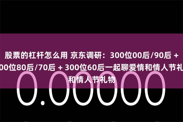 股票的杠杆怎么用 京东调研：300位00后/90后 + 300位80后/70后 + 300位60后一起聊爱情和情人节礼物