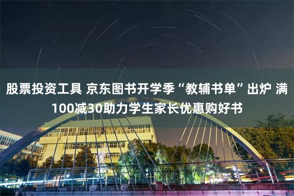 股票投资工具 京东图书开学季“教辅书单”出炉 满100减30助力学生家长优惠购好书