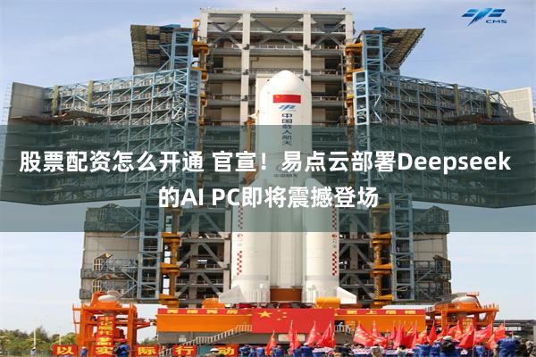 股票配资怎么开通 官宣！易点云部署Deepseek 的AI PC即将震撼登场