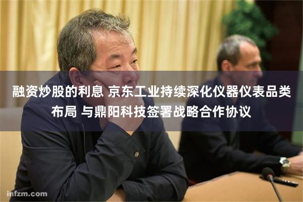 融资炒股的利息 京东工业持续深化仪器仪表品类布局 与鼎阳科技签署战略合作协议