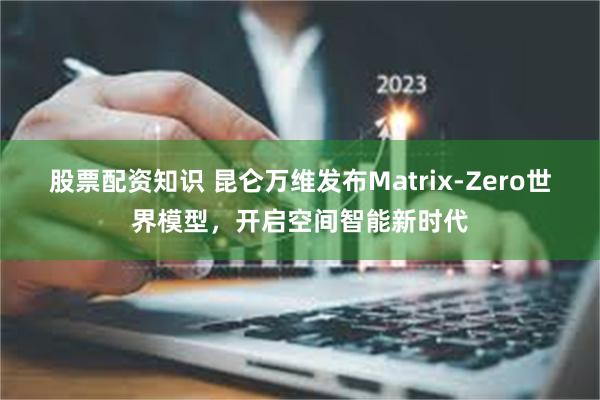 股票配资知识 昆仑万维发布Matrix-Zero世界模型，开启空间智能新时代