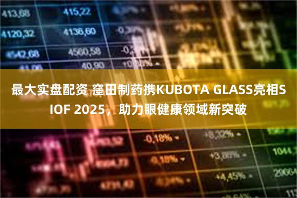 最大实盘配资 窪田制药携KUBOTA GLASS亮相SIOF 2025，助力眼健康领域新突破