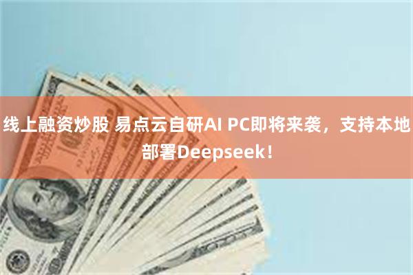 线上融资炒股 易点云自研AI PC即将来袭，支持本地部署Deepseek！