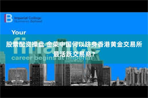 股票配资操盘 金荣中国何以跻身香港黄金交易所最活跃交易商？