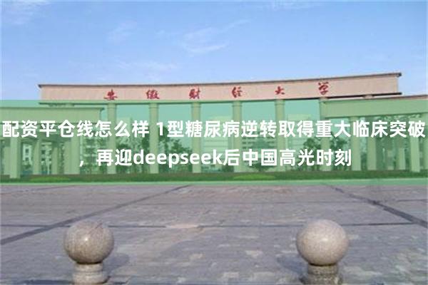 配资平仓线怎么样 1型糖尿病逆转取得重大临床突破，再迎deepseek后中国高光时刻