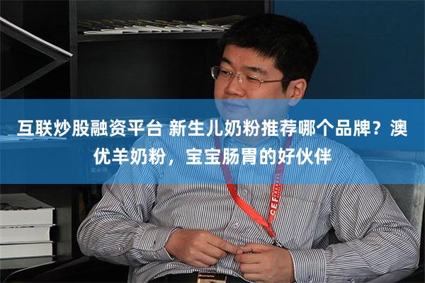 互联炒股融资平台 新生儿奶粉推荐哪个品牌？澳优羊奶粉，宝宝肠胃的好伙伴