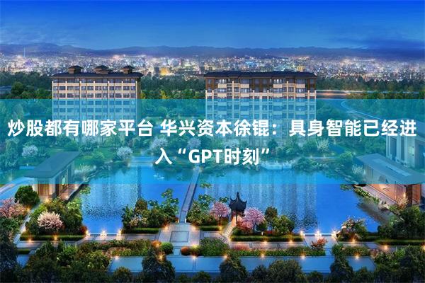 炒股都有哪家平台 华兴资本徐锟：具身智能已经进入“GPT时刻”