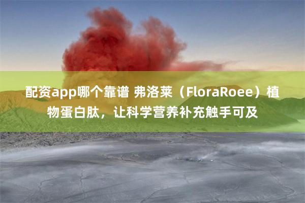 配资app哪个靠谱 弗洛莱（FloraRoee）植物蛋白肽，让科学营养补充触手可及