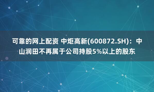 可靠的网上配资 中炬高新(600872.SH)：中山润田不再属于公司持股5%以上的股东