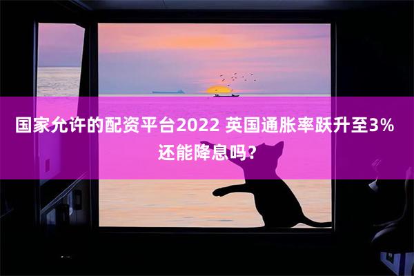 国家允许的配资平台2022 英国通胀率跃升至3% 还能降息吗？