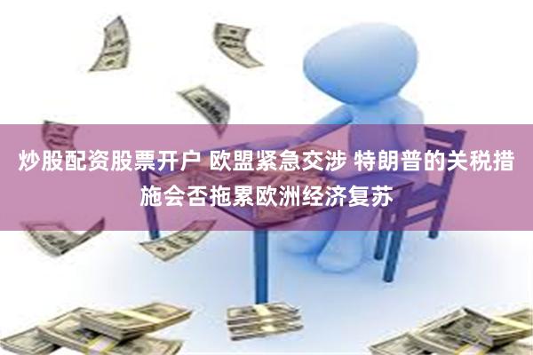 炒股配资股票开户 欧盟紧急交涉 特朗普的关税措施会否拖累欧洲经济复苏