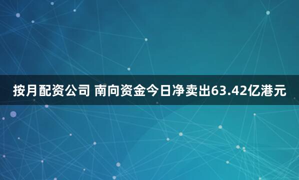 按月配资公司 南向资金今日净卖出63.42亿港元