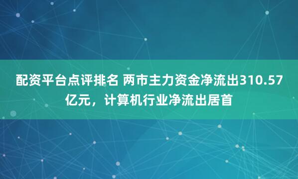 配资平台点评排名 两市主力资金净流出310.57亿元，计算机行业净流出居首