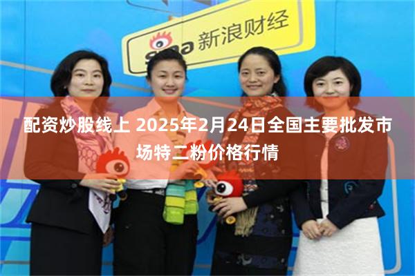 配资炒股线上 2025年2月24日全国主要批发市场特二粉价格行情