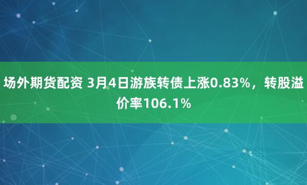 场外期货配资 3月4日游族转债上涨0.83%，转股溢价率106.1%