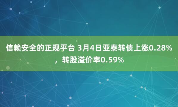 信赖安全的正规平台 3月4日亚泰转债上涨0.28%，转股溢价率0.59%