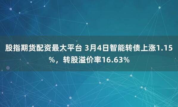 股指期货配资最大平台 3月4日智能转债上涨1.15%，转股溢价率16.63%