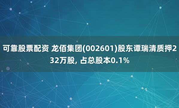 可靠股票配资 龙佰集团(002601)股东谭瑞清质押232万股, 占总股本0.1%