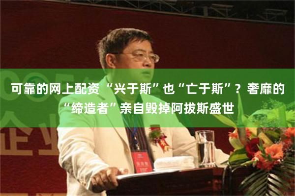 可靠的网上配资 “兴于斯”也“亡于斯”？奢靡的“缔造者”亲自毁掉阿拔斯盛世