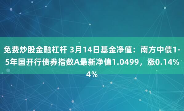 免费炒股金融杠杆 3月14日基金净值：南方中债1-5年国开行债券指数A最新净值1.0499，涨0.14%