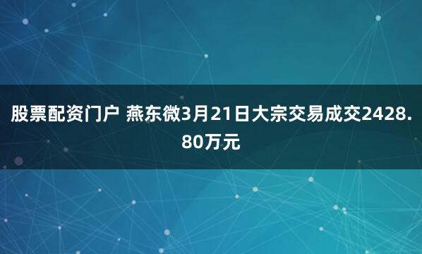 股票配资门户 燕东微3月21日大宗交易成交2428.80万元