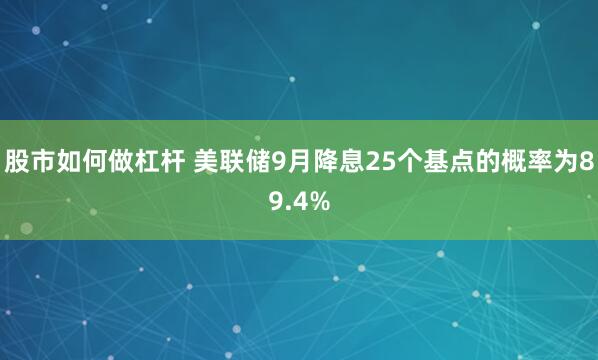 股市如何做杠杆 美联储9月降息25个基点的概率为89.4%